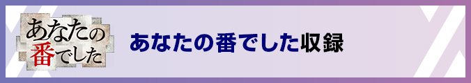 あなたの番でした