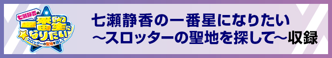 七瀬静香の一番星になりたい∼スロッターの聖地を探して∼